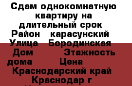 Сдам однокомнатную квартиру на длительный срок › Район ­ карасунский › Улица ­ Бородинская › Дом ­ 137 › Этажность дома ­ 11 › Цена ­ 12 000 - Краснодарский край, Краснодар г. Недвижимость » Квартиры аренда   . Краснодарский край,Краснодар г.